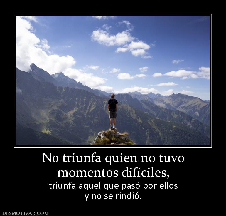 No triunfa quien no tuvo momentos difíciles,  triunfa aquel que pasó por ellos y no se rindió.
