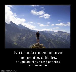 No triunfa quien no tuvo momentos difíciles,  triunfa aquel que pasó por ellos y no se rindió.