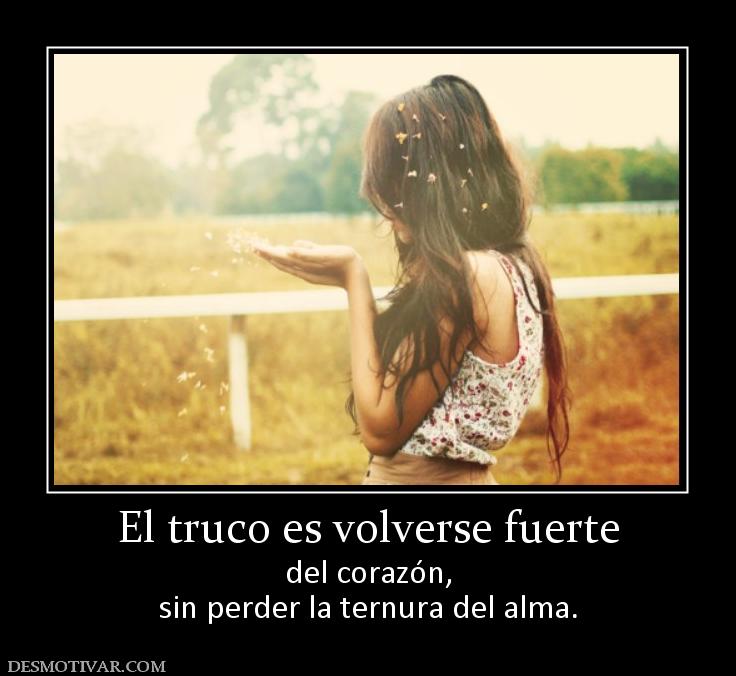 El truco es volverse fuerte del corazón, sin perder la ternura del alma.