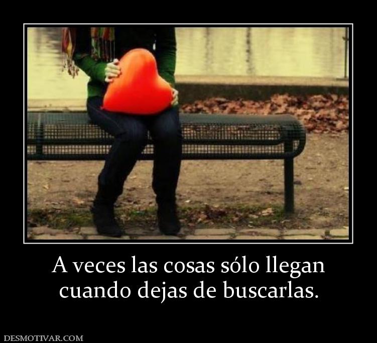 A veces las cosas sólo llegan cuando dejas de buscarlas.