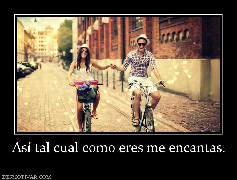 Así tal cual como eres me encantas.