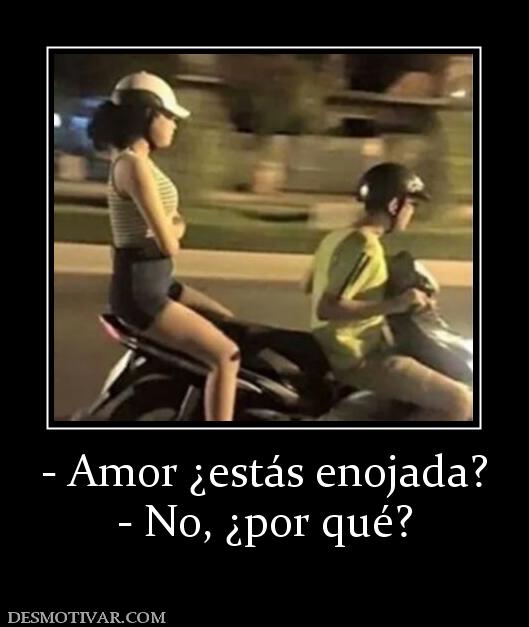 - Amor ¿estás enojada? - No, ¿por qué?