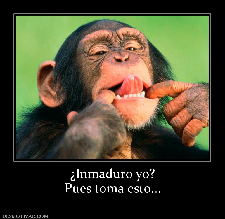 ¿Inmaduro yo? Pues toma esto...