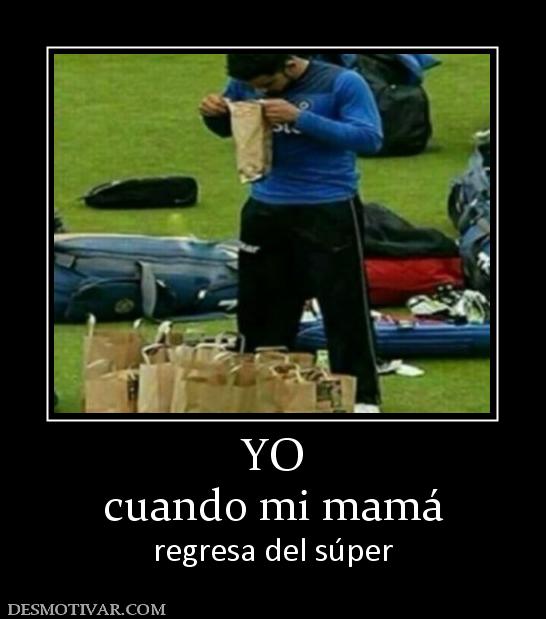 YO cuando mi mamá regresa del súper