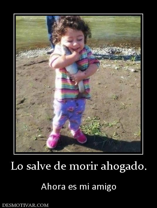 Lo salve de morir ahogado.  Ahora es mi amigo