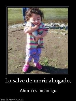 Lo salve de morir ahogado.  Ahora es mi amigo