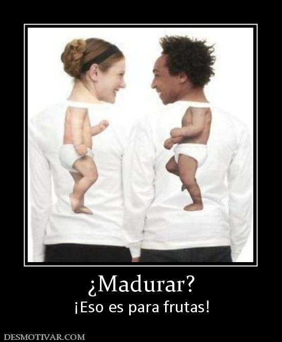 ¿Madurar? ¡Eso es para frutas!