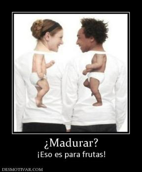 ¿Madurar? ¡Eso es para frutas!