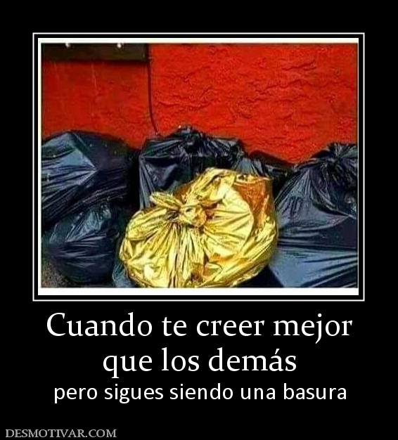Cuando te creer mejor que los demás pero sigues siendo una basura