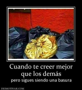 Cuando te creer mejor que los demás pero sigues siendo una basura