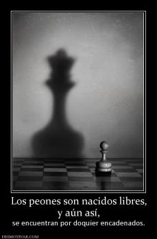 Los peones son nacidos libres, y aún así,  se encuentran por doquier encadenados.