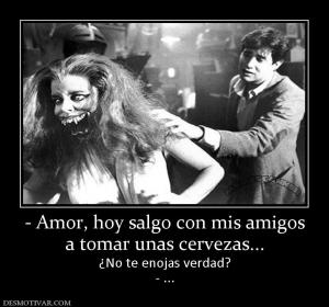 - Amor, hoy salgo con mis amigos a tomar unas cervezas... ¿No te enojas verdad? - ...