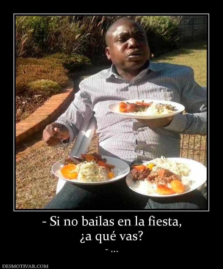 - Si no bailas en la fiesta, ¿a qué vas? - ...