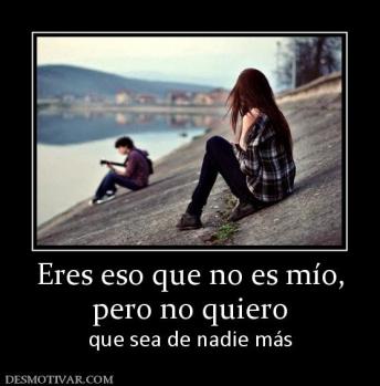 Eres eso que no es mío, pero no quiero  que sea de nadie más