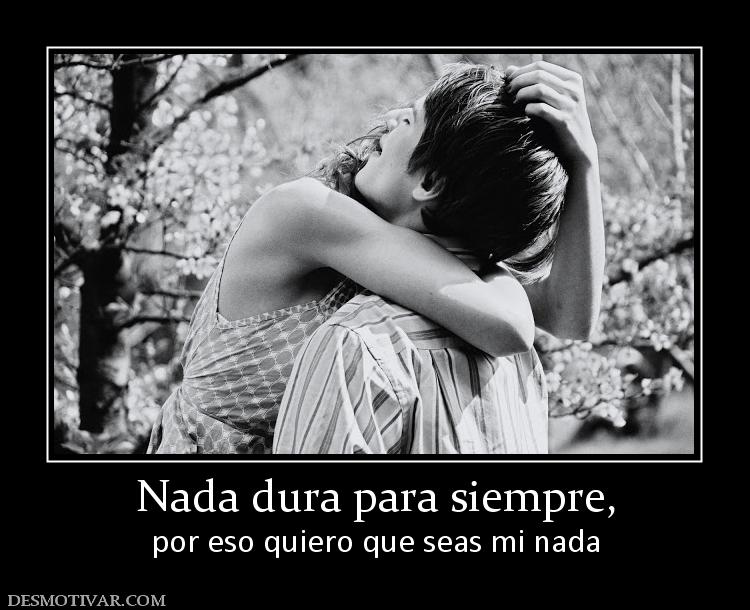 Nada dura para siempre, por eso quiero que seas mi nada