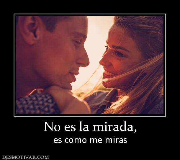 No es la mirada, es como me miras