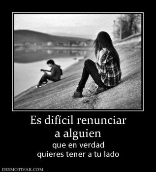 Es difícil renunciar a alguien  que en verdad quieres tener a tu lado