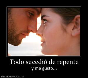 Todo sucedió de repente y me gusto...