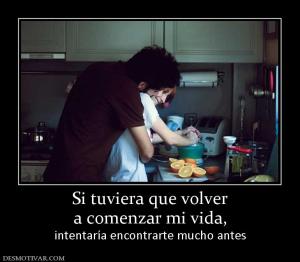 Si tuviera que volver a comenzar mi vida, intentaría encontrarte mucho antes