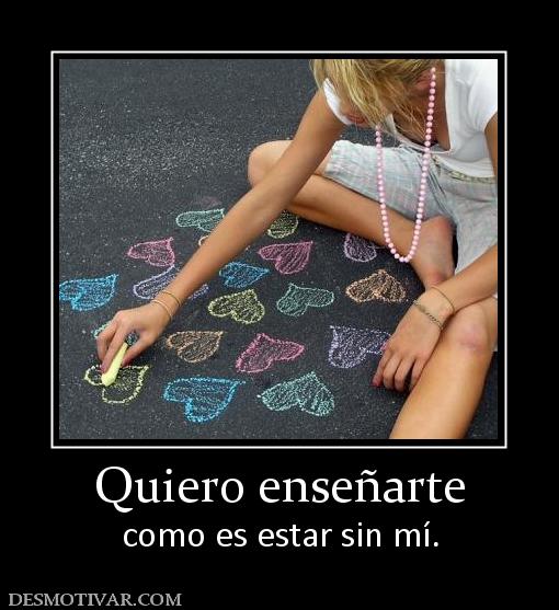 Quiero enseñarte como es estar sin mí.