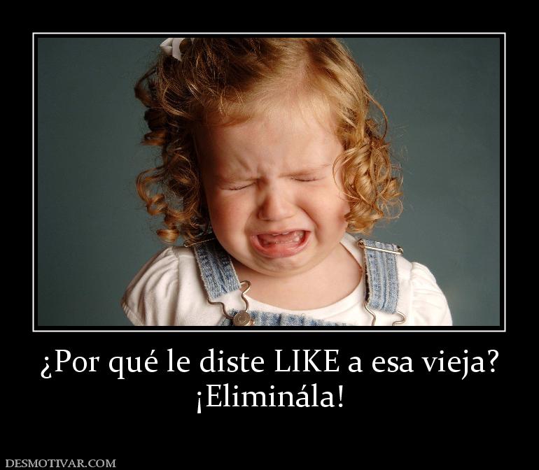¿Por qué le diste LIKE a esa vieja? ¡Eliminála!