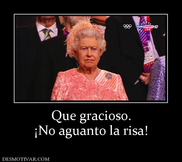 Que gracioso. ¡No aguanto la risa!