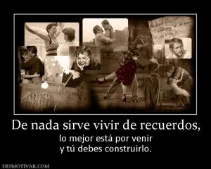 De nada sirve vivir de recuerdos, lo mejor está por venir y tú debes construirlo.