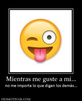 Mientras me guste a mi... no me importa lo que digan los demás...