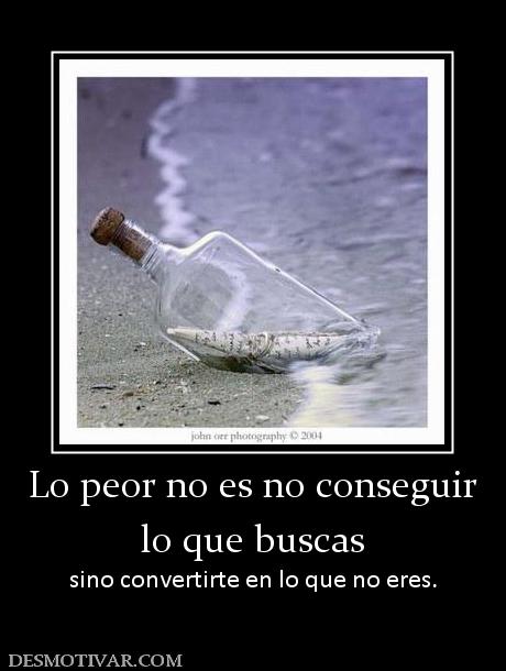 Lo peor no es no conseguir lo que buscas sino convertirte en lo que no eres.