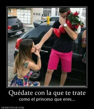 Quédate con la que te trate como el princeso que eres...