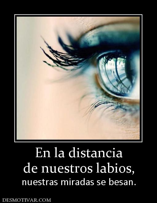 En la distancia de nuestros labios, nuestras miradas se besan.