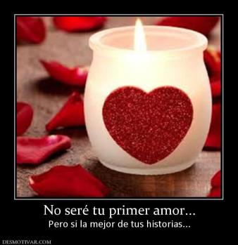 No seré tu primer amor... Pero si la mejor de tus historias...