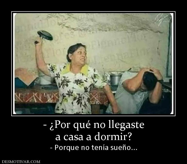 - ¿Por qué no llegaste a casa a dormir? - Porque no tenía sueño...