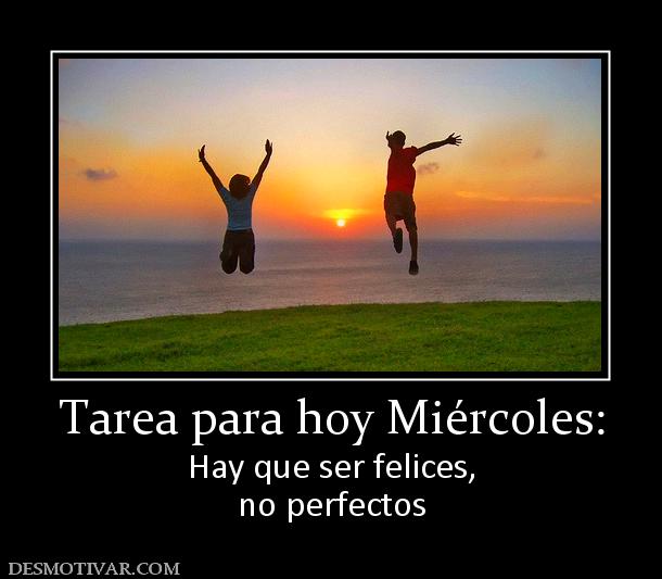 Tarea para hoy Miércoles: Hay que ser felices, no perfectos
