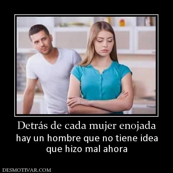 Detrás de cada mujer enojada hay un hombre que no tiene idea que hizo mal ahora