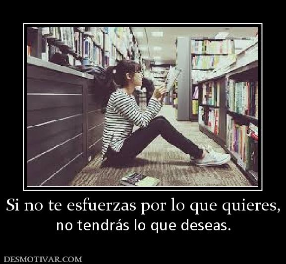 Si no te esfuerzas por lo que quieres, no tendrás lo que deseas.