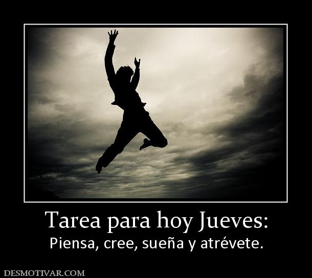 Tarea para hoy Jueves: Piensa, cree, sueña y atrévete.