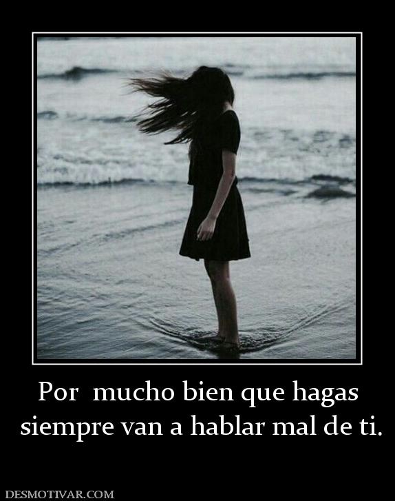 Por  mucho bien que hagas  siempre van a hablar mal de ti.