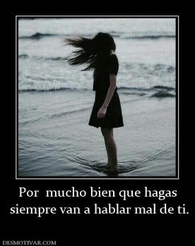 Por  mucho bien que hagas  siempre van a hablar mal de ti.