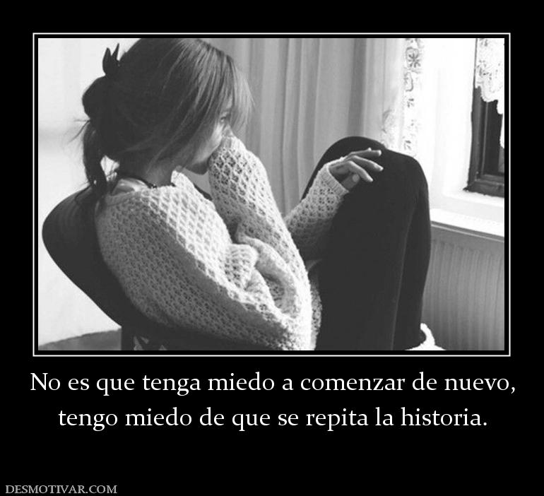 No es que tenga miedo a comenzar de nu tengo miedo de que se repita la historia.