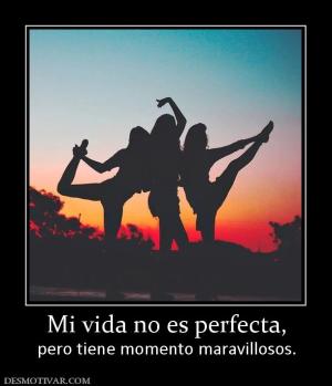 Mi vida no es perfecta, pero tiene momento maravillosos.
