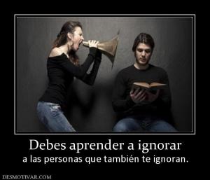 Debes aprender a ignorar a las personas que también te ignoran.