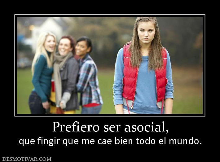 Prefiero ser asocial, que fingir que me cae bien todo el mundo.