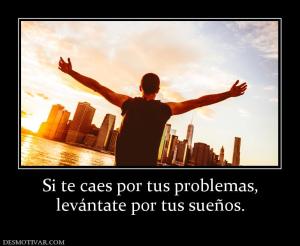 Si te caes por tus problemas, levántate por tus sueños.