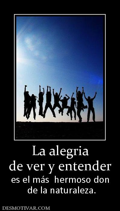 La alegria de ver y entender es el más  hermoso don  de la naturaleza.