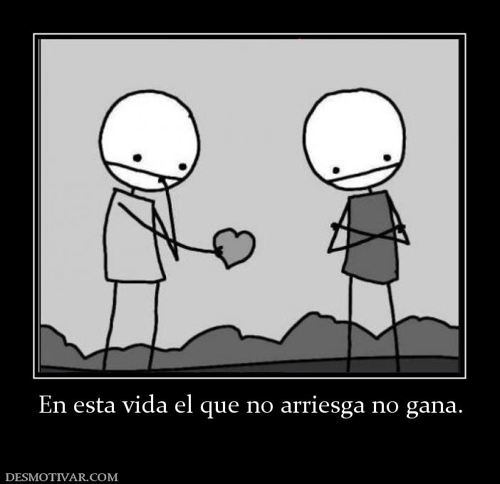 En esta vida el que no arriesga no gan