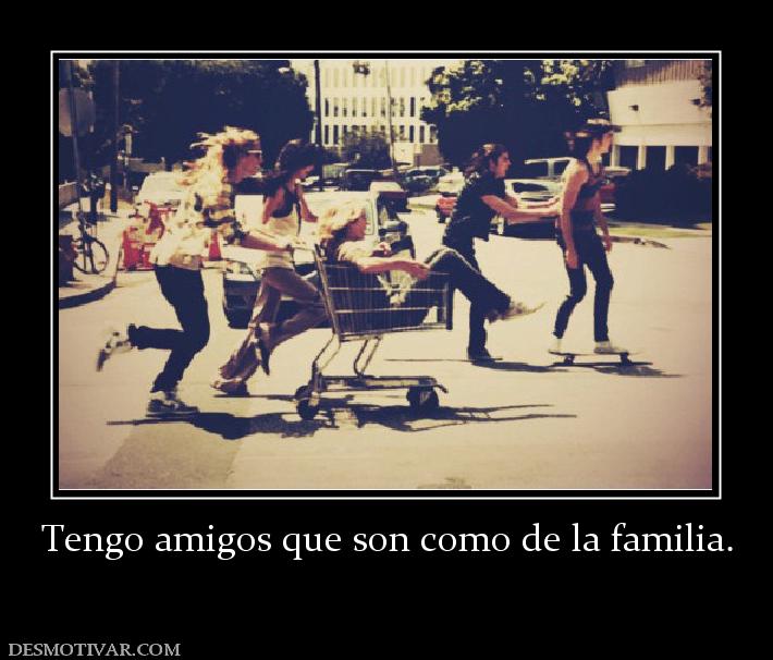 Tengo amigos que son como de la famili