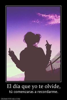 El día que yo te olvide, tú comenzaras a recordarme.