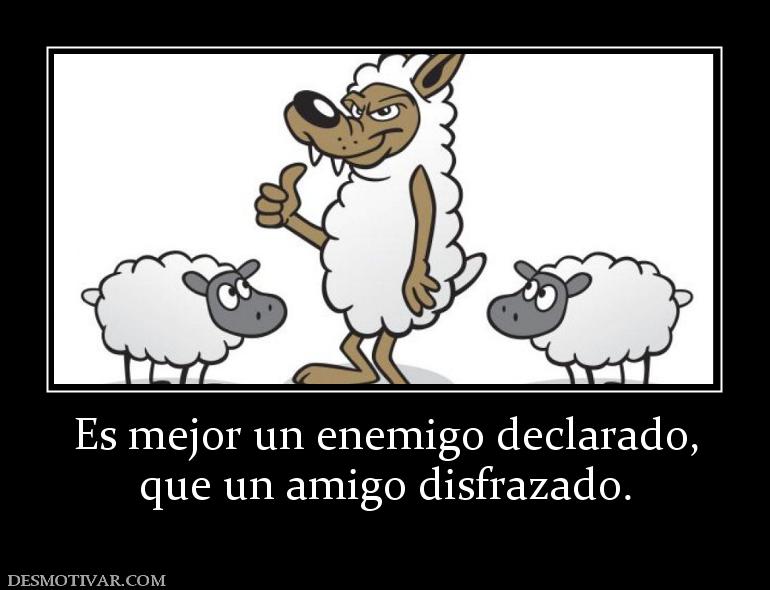 Es mejor un enemigo declarado, que un amigo disfrazado.