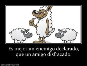 Es mejor un enemigo declarado, que un amigo disfrazado.